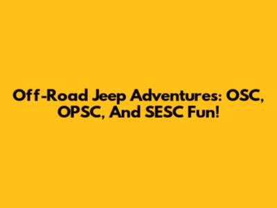 Off-Road Jeep Adventures: OSC, OPSC, And SESC Fun!