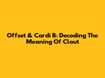 Offset & Cardi B: Decoding The Meaning Of "Clout"