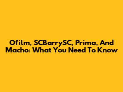 Ofilm, SCBarrySC, Prima, And Macho: What You Need To Know