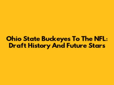 Ohio State Buckeyes To The NFL: Draft History And Future Stars