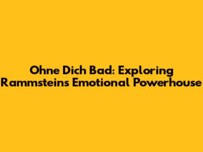 Ohne Dich Bad: Exploring Rammstein's Emotional Powerhouse