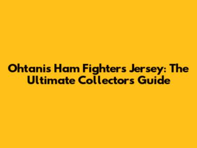 Ohtani's Ham Fighters Jersey: The Ultimate Collector's Guide