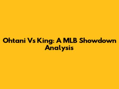 Ohtani Vs King: A MLB Showdown Analysis