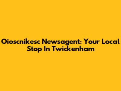 Oioscnikesc Newsagent: Your Local Stop In Twickenham