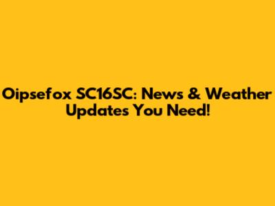 Oipsefox SC16SC: News & Weather Updates You Need!