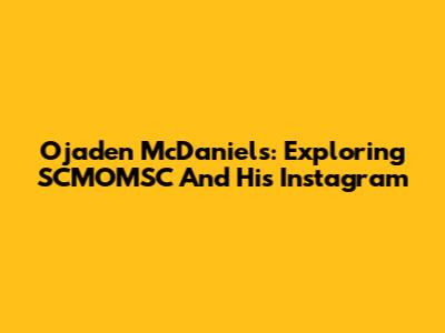 Ojaden McDaniels: Exploring SCMOMSC And His Instagram