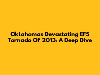 Oklahoma's Devastating EF5 Tornado Of 2013: A Deep Dive