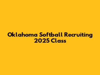 Oklahoma Softball Recruiting 2025 Class