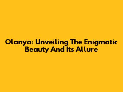 Olanya: Unveiling The Enigmatic Beauty And Its Allure