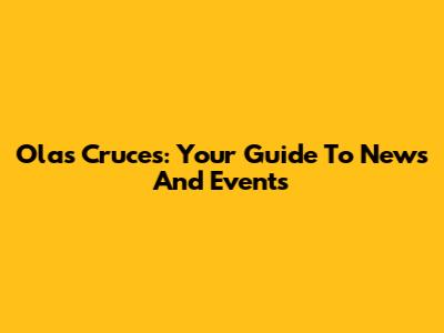 Olas Cruces: Your Guide To News And Events