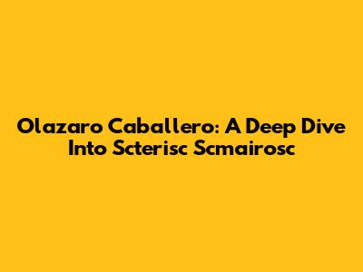 Olazaro Caballero: A Deep Dive Into Scterisc Scmairosc