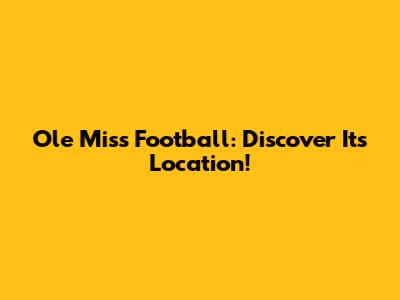 Ole Miss Football: Discover Its Location!