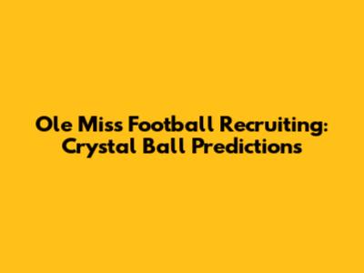 Ole Miss Football Recruiting: Crystal Ball Predictions