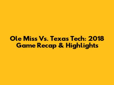 Ole Miss Vs. Texas Tech: 2018 Game Recap & Highlights