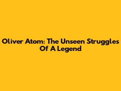 Oliver Atom: The Unseen Struggles Of A Legend