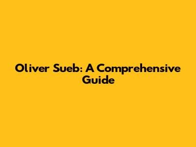 Oliver Sueb: A Comprehensive Guide