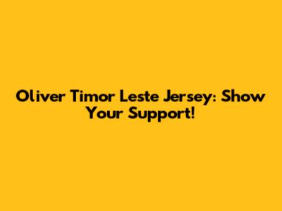 Oliver Timor Leste Jersey: Show Your Support!