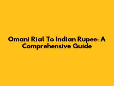 Omani Rial To Indian Rupee: A Comprehensive Guide