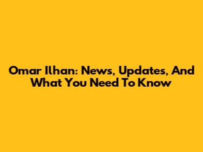 Omar Ilhan: News, Updates, And What You Need To Know