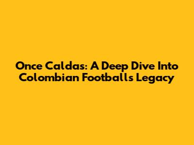 Once Caldas: A Deep Dive Into Colombian Football's Legacy