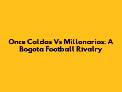 Once Caldas Vs Millonarios: A Bogota Football Rivalry