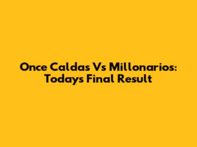 Once Caldas Vs Millonarios: Today's Final Result
