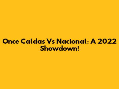 Once Caldas Vs Nacional: A 2022 Showdown!