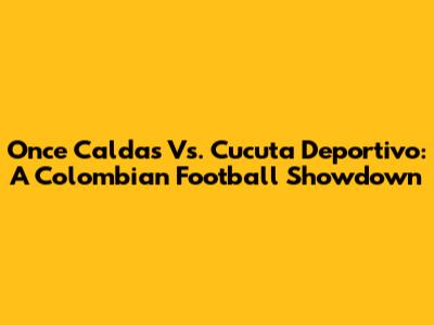 Once Caldas Vs. Cucuta Deportivo: A Colombian Football Showdown