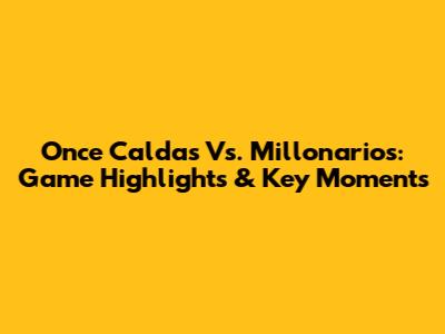 Once Caldas Vs. Millonarios: Game Highlights & Key Moments