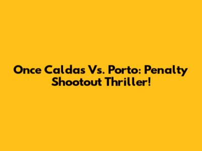 Once Caldas Vs. Porto: Penalty Shootout Thriller!