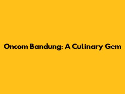 Oncom Bandung: A Culinary Gem