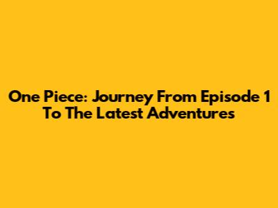One Piece: Journey From Episode 1 To The Latest Adventures