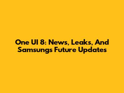 One UI 8: News, Leaks, And Samsung's Future Updates