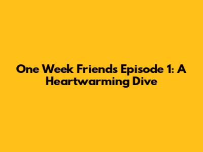 One Week Friends Episode 1: A Heartwarming Dive