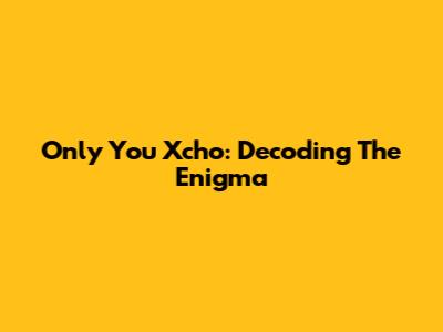 Only You Xcho: Decoding The Enigma