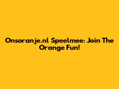 Onsoranje.nl Speelmee: Join The Orange Fun!