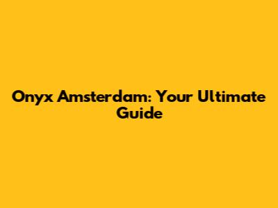 Onyx Amsterdam: Your Ultimate Guide