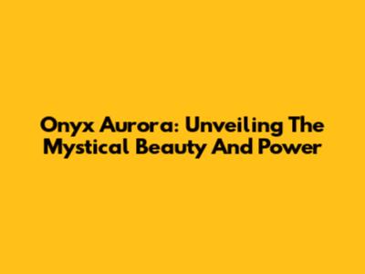 Onyx Aurora: Unveiling The Mystical Beauty And Power
