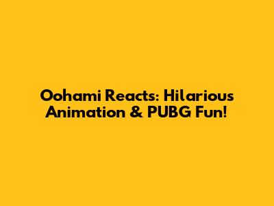 Oohami Reacts: Hilarious Animation & PUBG Fun!