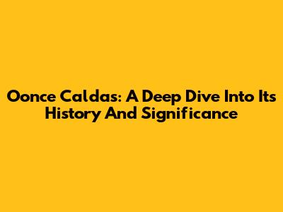 Oonce Caldas: A Deep Dive Into Its History And Significance