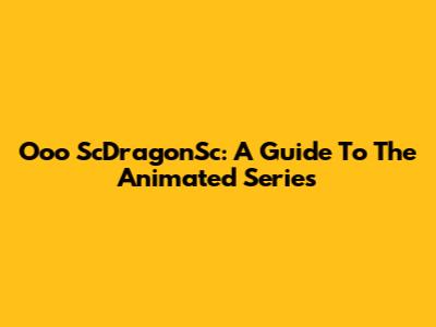 Ooo ScDragonSc: A Guide To The Animated Series