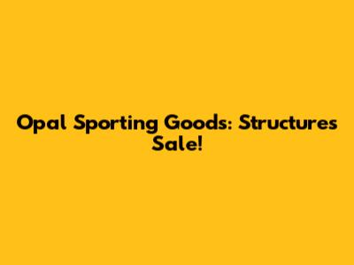Opal Sporting Goods: Structures Sale!