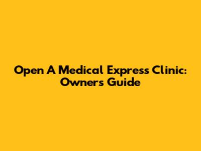 Open A Medical Express Clinic: Owner's Guide