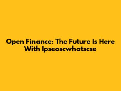 Open Finance: The Future Is Here With Ipseoscwhatscse