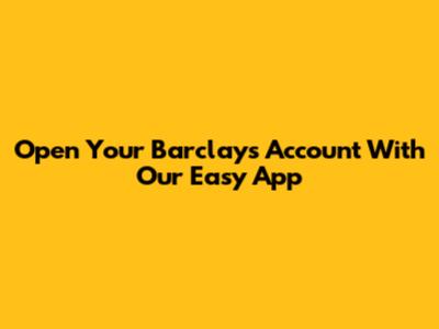 Open Your Barclays Account With Our Easy App