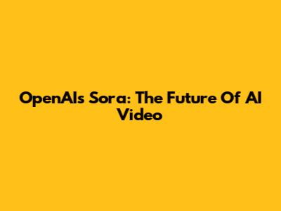 OpenAI's Sora: The Future Of AI Video