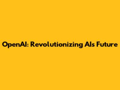 OpenAI: Revolutionizing AI's Future