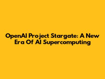 OpenAI Project Stargate: A New Era Of AI Supercomputing