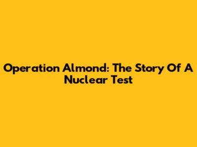 Operation Almond: The Story Of A Nuclear Test