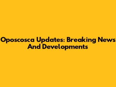 Oposcosca Updates: Breaking News And Developments
